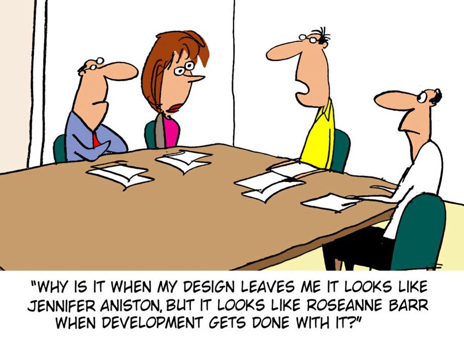 Cartoon with people around a conference room table and one asks "WHY IS IT WHEN MY DESIGN LEAVES ME IT LOOKS LIKE JENNIFER ANISTON, BUT IT LOOKS LIKE ROSEANNE BARR WHEN DEVELOPMENT GETS DONE WITH IT?"